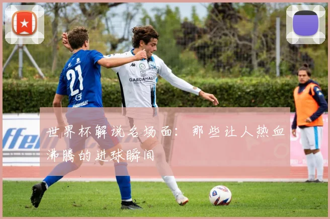 世界杯解说名场面:那些让人热血沸腾的进球瞬间