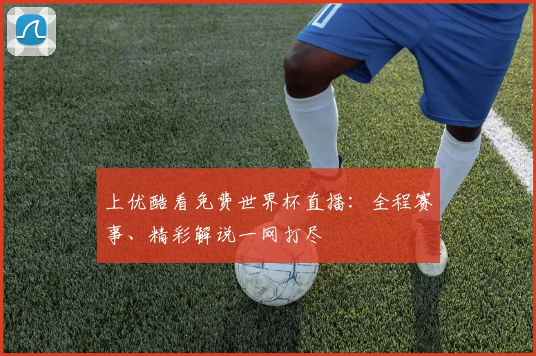 上优酷看免费世界杯直播：全程赛事、精彩解说一网打尽