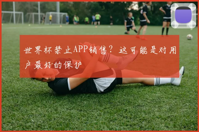世界杯禁止APP销售?这可能是对用户最好的保护
