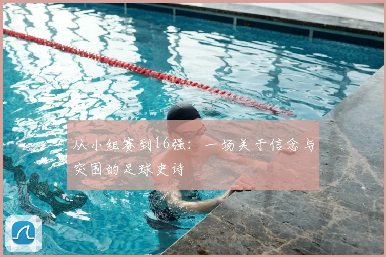 从小组赛到16强：一场关于信念与突围的足球史诗