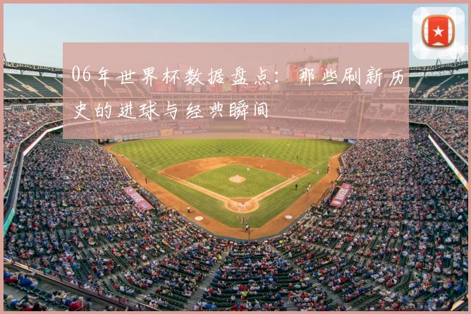 06年世界杯数据盘点：那些刷新历史的进球与经典瞬间