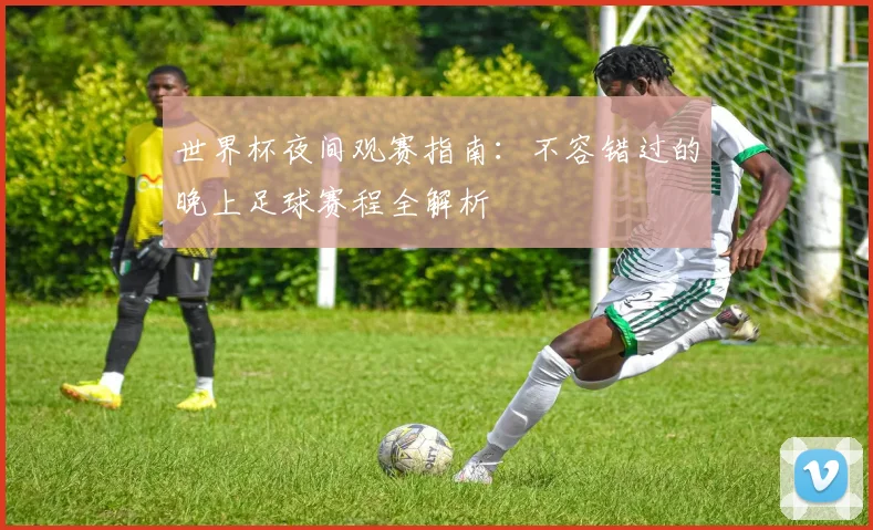 世界杯夜间观赛指南:不容错过的晚上足球赛程全解析