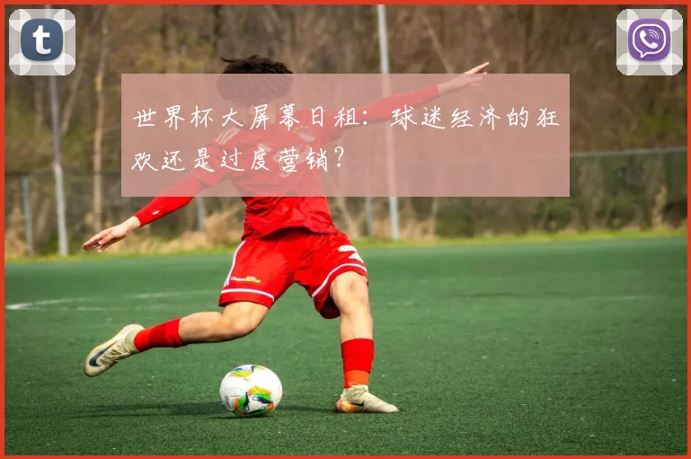 世界杯大屏幕日租:球迷经济的狂欢还是过度营销?