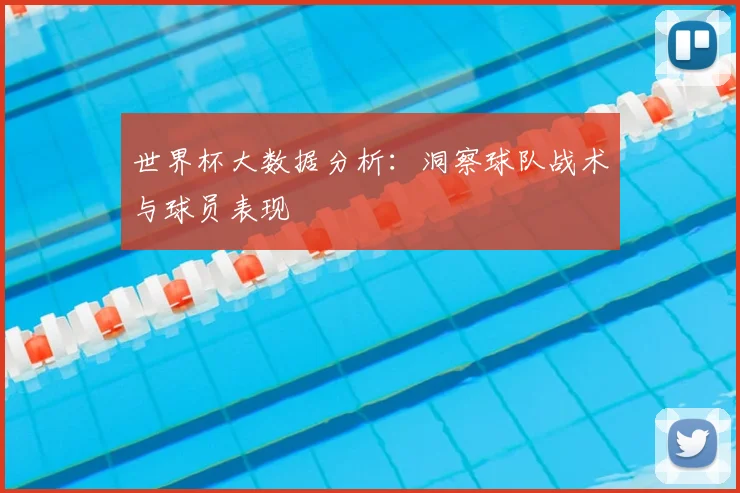 世界杯大数据分析:洞察球队战术与球员表现