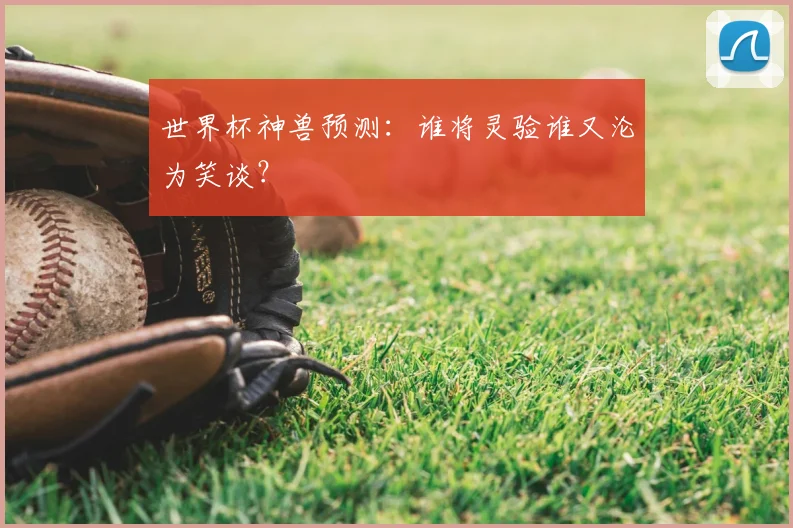 世界杯神兽预测:谁将灵验谁又沦为笑谈?