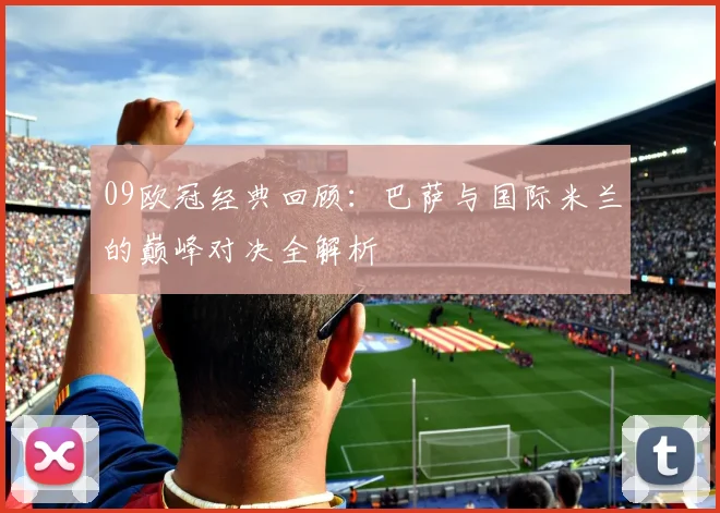 09欧冠经典回顾：巴萨与国际米兰的巅峰对决全解析