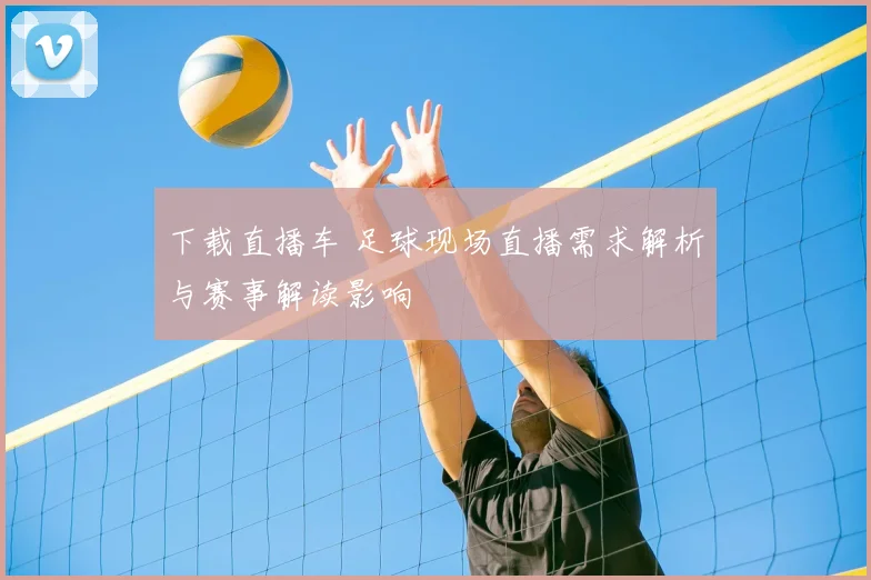 下载直播车 足球现场直播需求解析与赛事解读影响