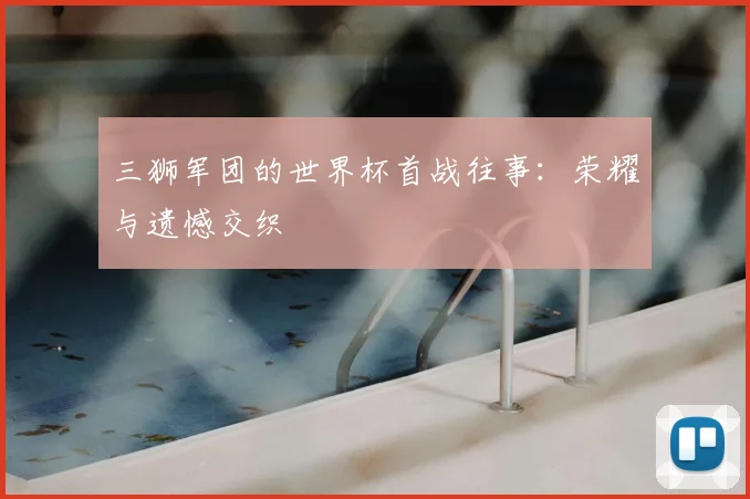 三狮军团的世界杯首战往事：荣耀与遗憾交织