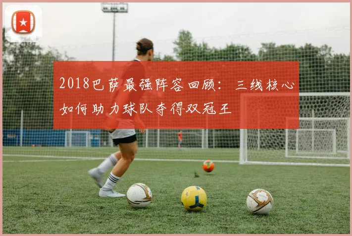 2018巴萨最强阵容回顾：三线核心如何助力球队夺得双冠王