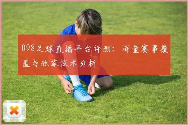 098足球直播平台评测：海量赛事覆盖与独家技术分析
