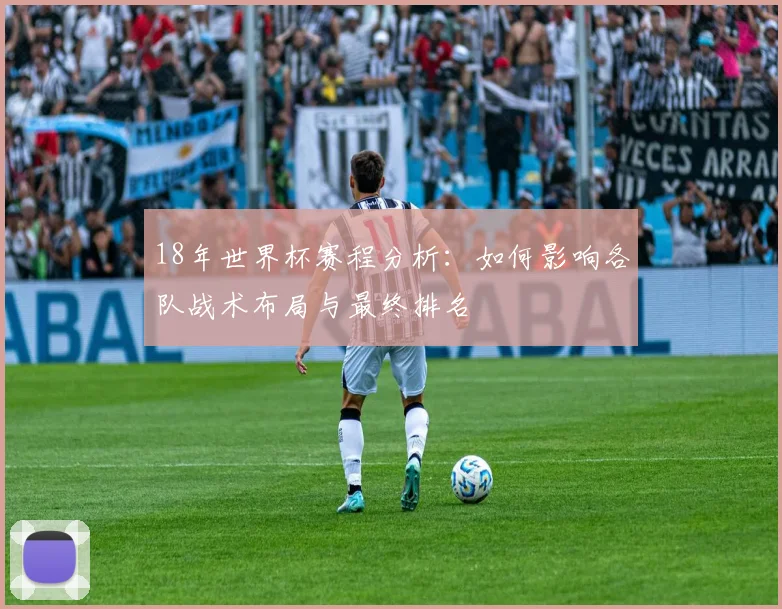 18年世界杯赛程分析：如何影响各队战术布局与最终排名