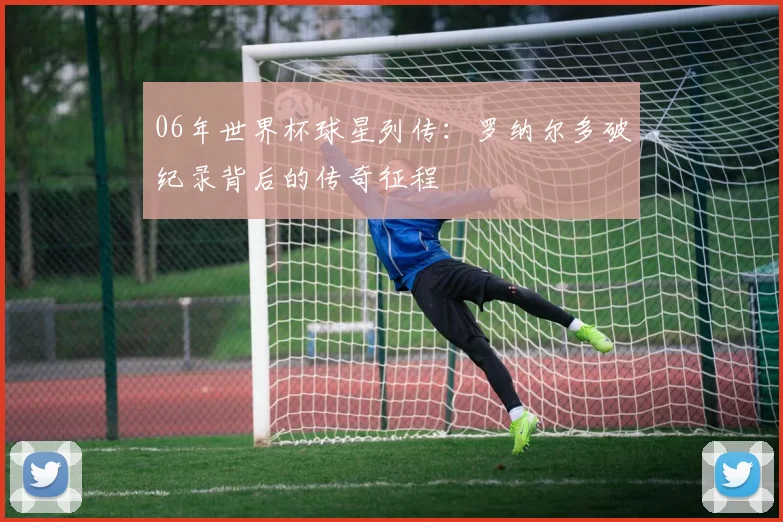 06年世界杯球星列传：罗纳尔多破纪录背后的传奇征程