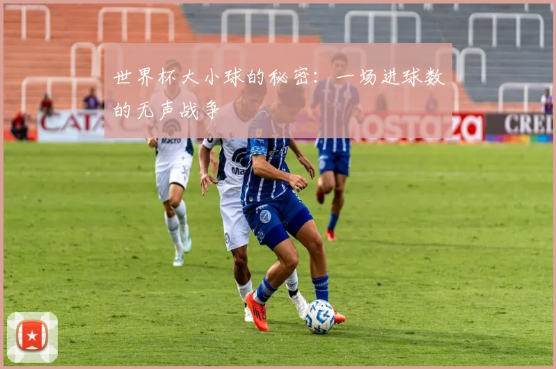 世界杯大小球的秘密：一场进球数的无声战争