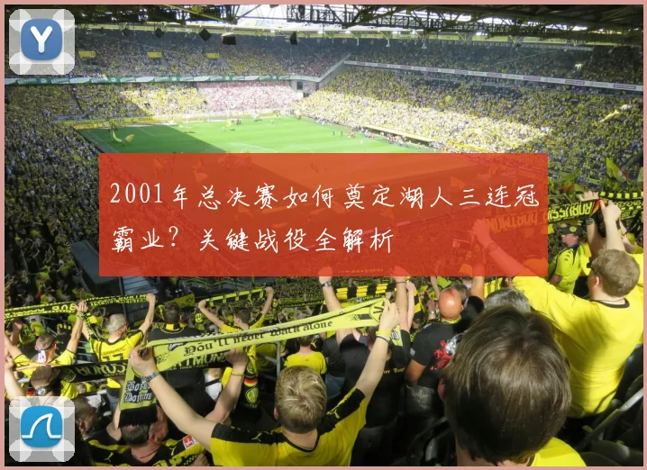 2001年总决赛如何奠定湖人三连冠霸业？关键战役全解析