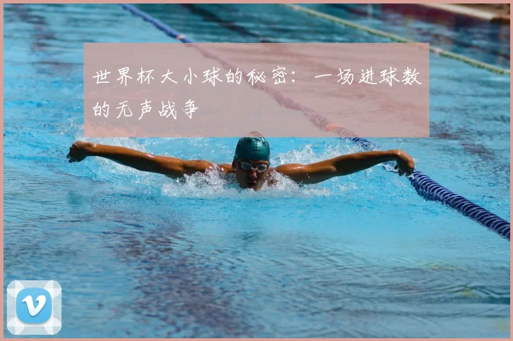 世界杯大小球的秘密：一场进球数的无声战争