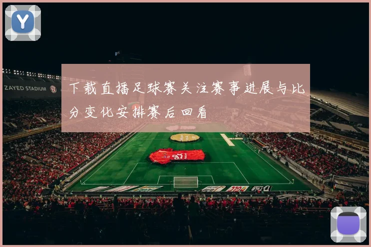 下载直播足球赛关注赛事进展与比分变化安排赛后回看