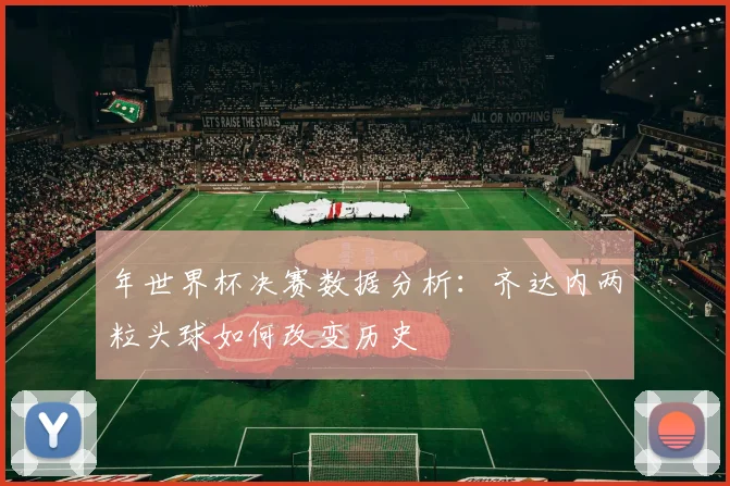 年世界杯决赛数据分析：齐达内两粒头球如何改变历史