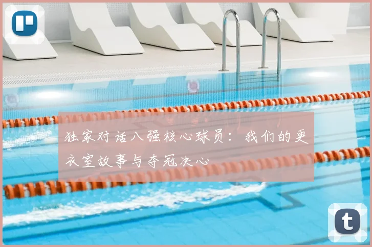 独家对话八强核心球员：我们的更衣室故事与夺冠决心