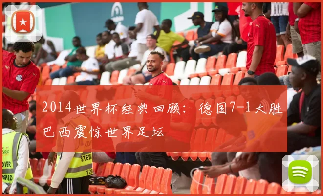 2014世界杯经典回顾：德国7-1大胜巴西震惊世界足坛