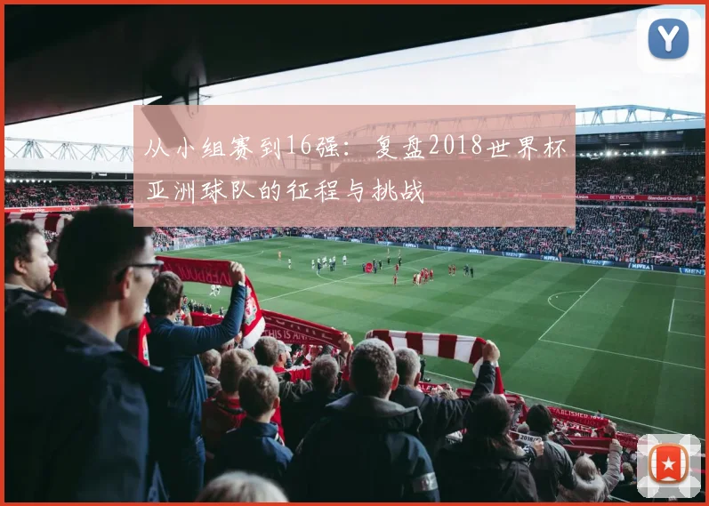 从小组赛到16强：复盘2018世界杯亚洲球队的征程与挑战