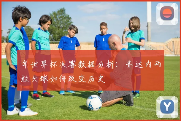 年世界杯决赛数据分析：齐达内两粒头球如何改变历史
