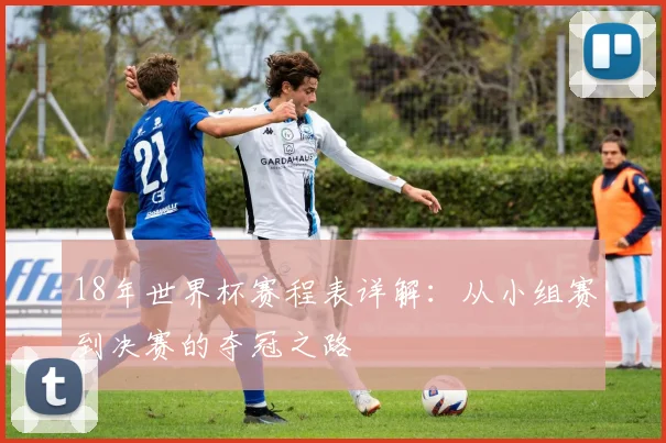 18年世界杯赛程表详解：从小组赛到决赛的夺冠之路