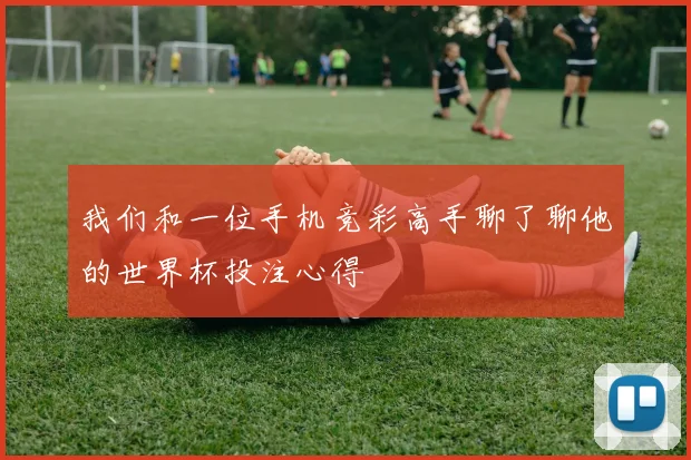 我们和一位手机竞彩高手聊了聊他的世界杯投注心得