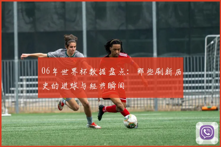 06年世界杯数据盘点：那些刷新历史的进球与经典瞬间