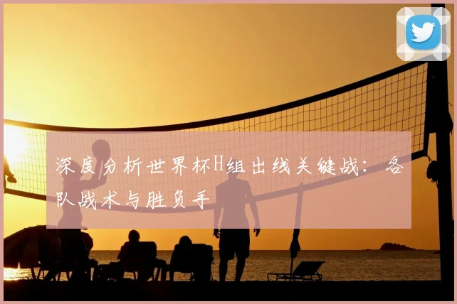 深度分析世界杯H组出线关键战:各队战术与胜负手