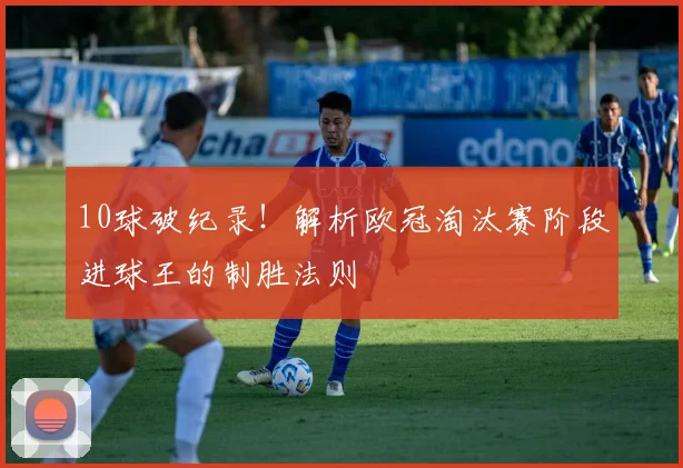 10球破纪录！解析欧冠淘汰赛阶段进球王的制胜法则
