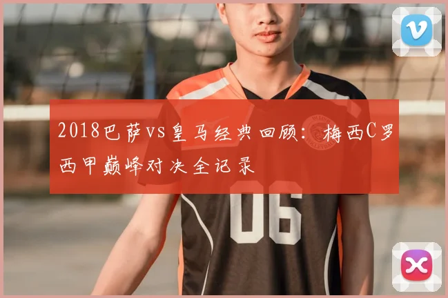 2018巴萨vs皇马经典回顾:梅西C罗西甲巅峰对决全记录