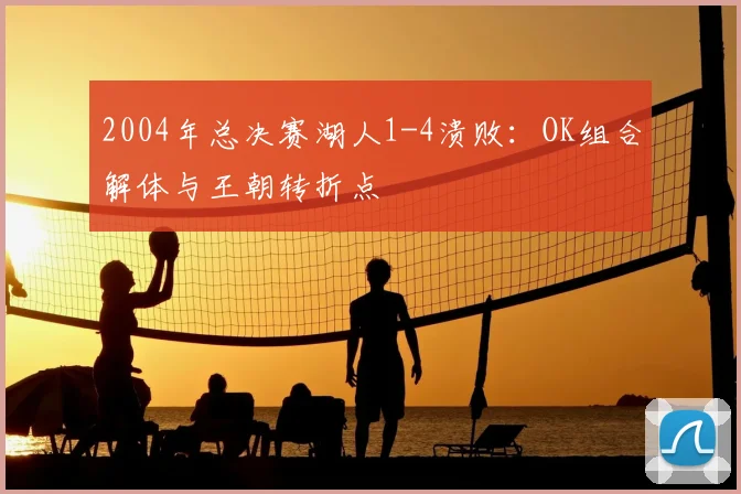2004年总决赛湖人1-4溃败：OK组合解体与王朝转折点
