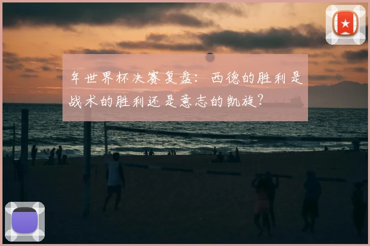 年世界杯决赛复盘：西德的胜利是战术的胜利还是意志的凯旋？