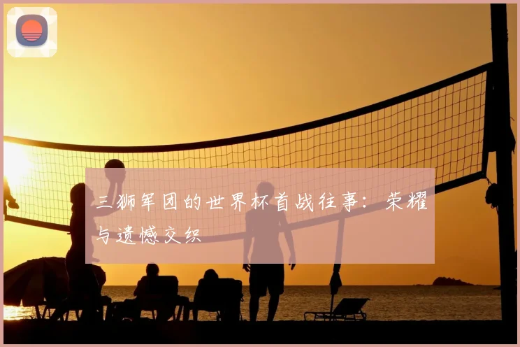三狮军团的世界杯首战往事：荣耀与遗憾交织