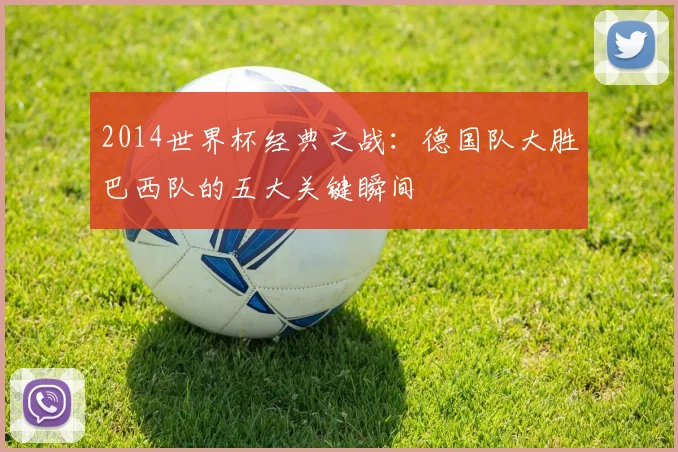2014世界杯经典之战：德国队大胜巴西队的五大关键瞬间