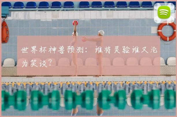 世界杯神兽预测:谁将灵验谁又沦为笑谈?