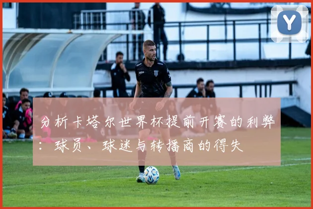 分析卡塔尔世界杯提前开赛的利弊：球员、球迷与转播商的得失