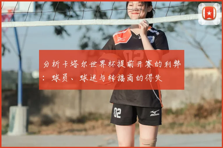 分析卡塔尔世界杯提前开赛的利弊:球员、球迷与转播商的得失
