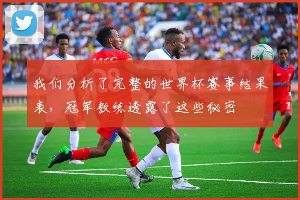 我们分析了完整的世界杯赛事结果表，冠军教练透露了这些秘密
