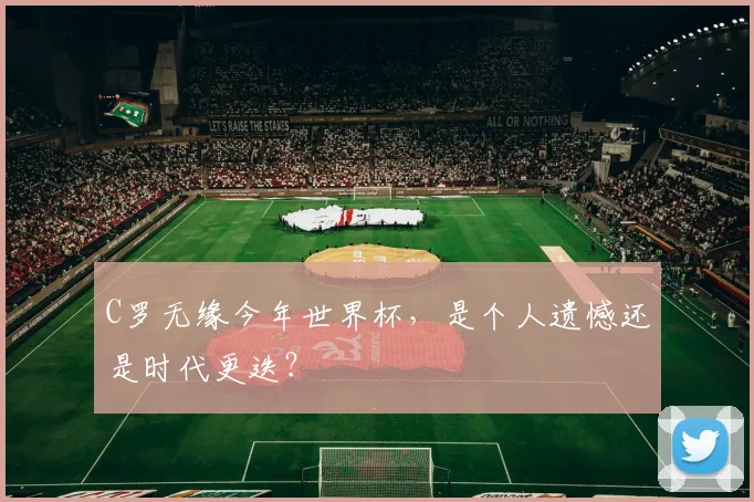 C罗无缘今年世界杯,是个人遗憾还是时代更迭?