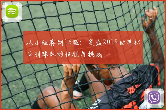 从小组赛到16强：复盘2018世界杯亚洲球队的征程与挑战