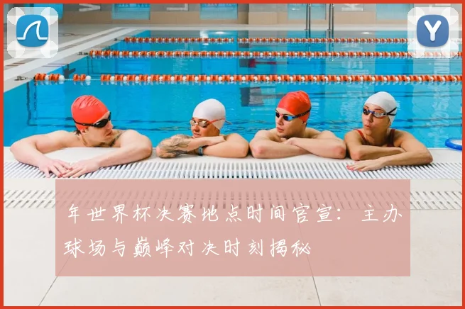 年世界杯决赛地点时间官宣：主办球场与巅峰对决时刻揭秘