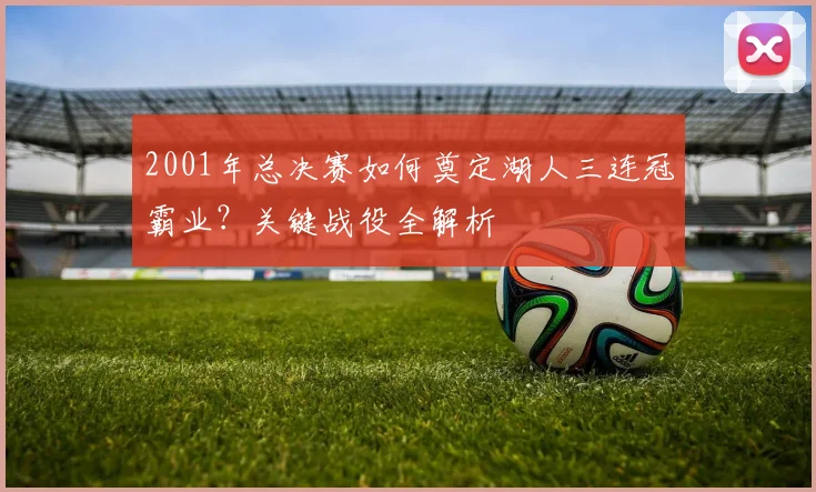 2001年总决赛如何奠定湖人三连冠霸业？关键战役全解析