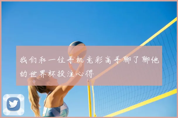 我们和一位手机竞彩高手聊了聊他的世界杯投注心得