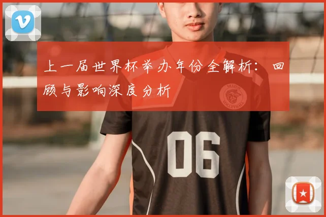 上一届世界杯举办年份全解析：回顾与影响深度分析